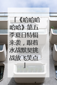 《哈哈哈哈哈》第五季夏日特辑来袭，跟着水战默契挑战放飞笑点
