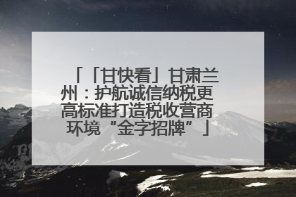 「甘快看」甘肃兰州：护航诚信纳税更高标准打造税收营商环境“金字招牌”