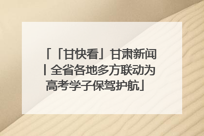 「甘快看」甘肃新闻丨全省各地多方联动为高考学子保驾护航