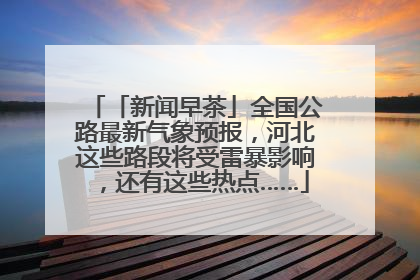 「新闻早茶」全国公路最新气象预报，河北这些路段将受雷暴影响，还有这些热点……