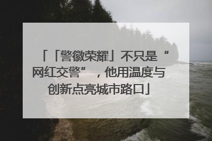 「警徽荣耀」不只是“网红交警”，他用温度与创新点亮城市路口