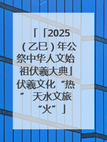 「2025（乙巳）年公祭中华人文始祖伏羲大典」伏羲文化“热” 天水文旅“火”