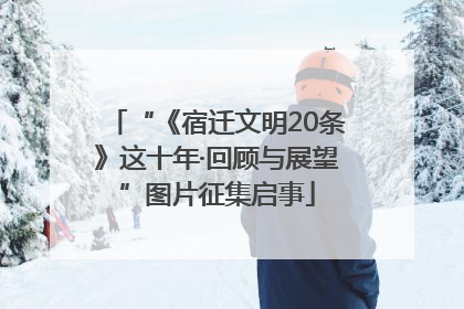 “《宿迁文明20条》这十年·回顾与展望”图片征集启事