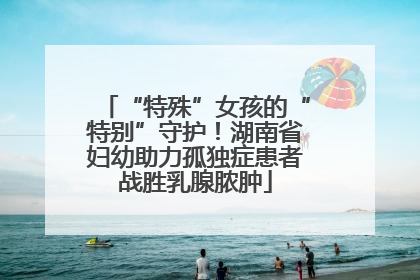 “特殊”女孩的“特别”守护！湖南省妇幼助力孤独症患者战胜乳腺脓肿