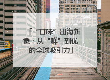 “甘味”出海新象：从“鲜”到优的全球吸引力