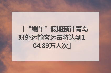 “端午”假期预计青岛对外运输客运量将达到104.89万人次