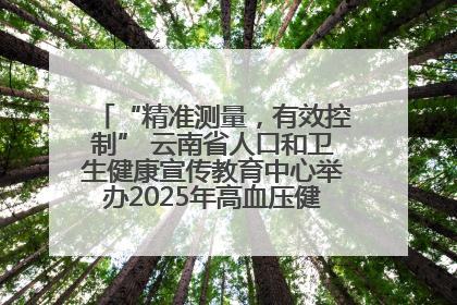 “精准测量，有效控制” 云南省人口和卫生健康宣传教育中心举办2025年高血压健康科普活动