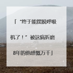 “终于能摆脱呼吸机了！”被这病折磨8年的他感慨万千