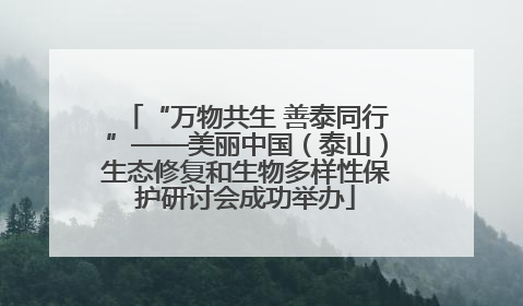 “万物共生 善泰同行”——美丽中国（泰山）生态修复和生物多样性保护研讨会成功举办