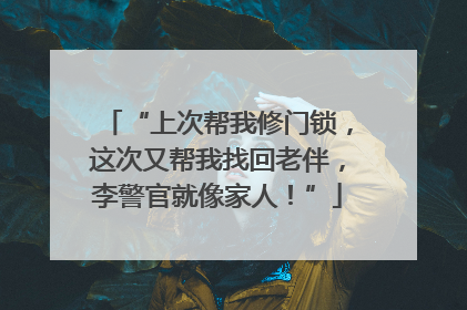 “上次帮我修门锁，这次又帮我找回老伴，李警官就像家人！”