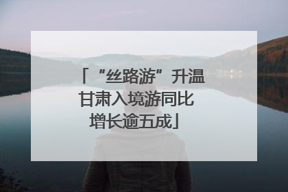 “丝路游”升温 甘肃入境游同比增长逾五成