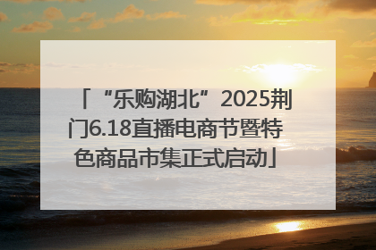 “乐购湖北”2025荆门6.18直播电商节暨特色商品市集正式启动