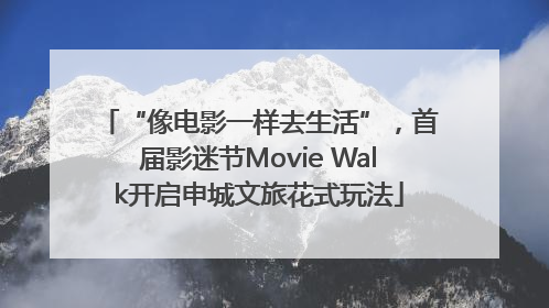 “像电影一样去生活”，首届影迷节Movie Walk开启申城文旅花式玩法