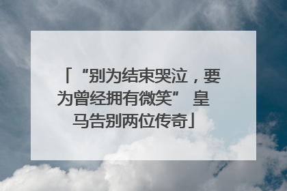 “别为结束哭泣，要为曾经拥有微笑” 皇马告别两位传奇