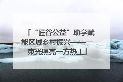 “匠谷公益”助学赋能区域乡村振兴——一束光照亮一方热土