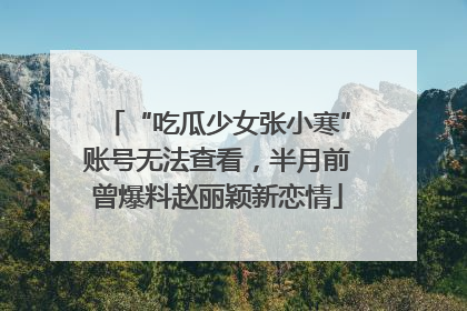“吃瓜少女张小寒”账号无法查看，半月前曾爆料赵丽颖新恋情