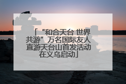“和合天台 世界共游”万名国际友人直游天台山首发活动在义乌启动