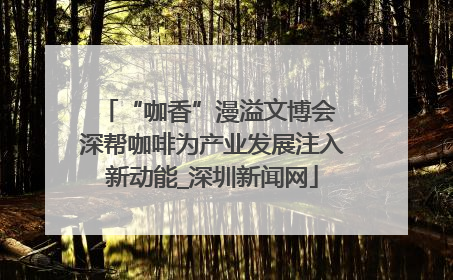 “咖香”漫溢文博会 深帮咖啡为产业发展注入新动能_深圳新闻网