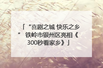 “喜剧之城 快乐之乡” 铁岭市银州区亮相《300秒看家乡》