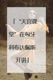 “天宫课堂”在匈牙利布达佩斯开讲