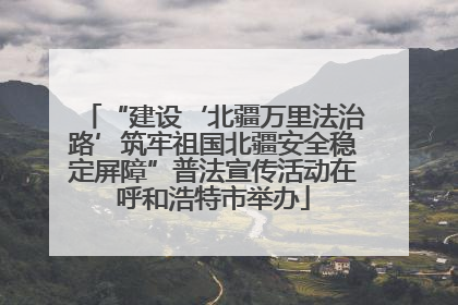 “建设‘北疆万里法治路’筑牢祖国北疆安全稳定屏障”普法宣传活动在呼和浩特市举办
