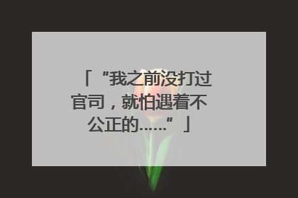 “我之前没打过官司，就怕遇着不公正的……”