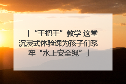 “手把手”教学 这堂沉浸式体验课为孩子们系牢“水上安全绳”