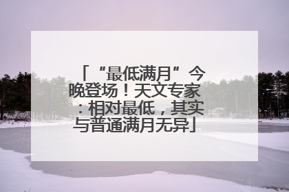 “最低满月”今晚登场！天文专家：相对最低，其实与普通满月无异