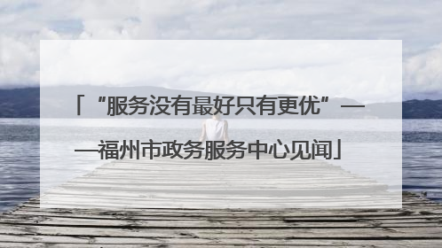 “服务没有最好只有更优”——福州市政务服务中心见闻