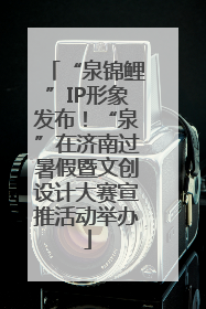 “泉锦鲤”IP形象发布！“泉”在济南过暑假暨文创设计大赛宣推活动举办