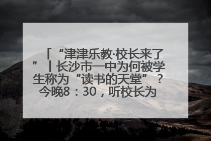 “津津乐教·校长来了”丨长沙市一中为何被学生称为“读书的天堂”？今晚8：30，听校长为你揭秘背后的秘密