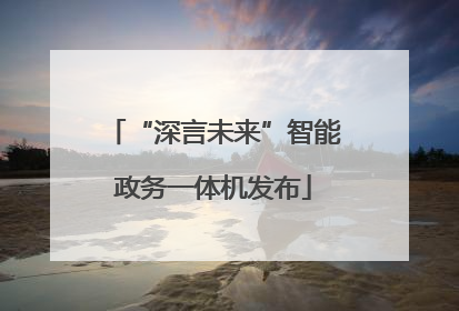 “深言未来”智能政务一体机发布