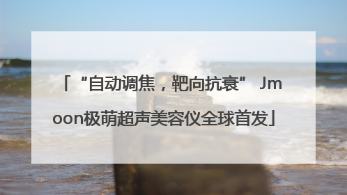 “自动调焦，靶向抗衰” Jmoon极萌超声美容仪全球首发