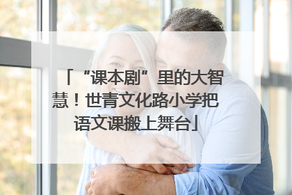 “课本剧”里的大智慧！世青文化路小学把语文课搬上舞台