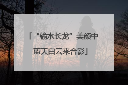 “输水长龙”美颜中 蓝天白云来合影