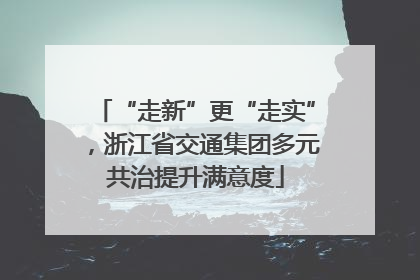 “走新”更“走实”，浙江省交通集团多元共治提升满意度