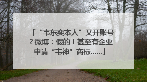 “韦东奕本人”又开账号？微博：假的！甚至有企业申请“韦神”商标……