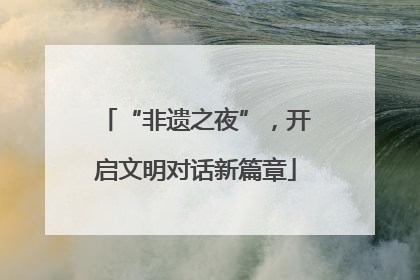 “非遗之夜”，开启文明对话新篇章