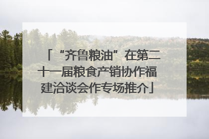 “齐鲁粮油”在第二十一届粮食产销协作福建洽谈会作专场推介