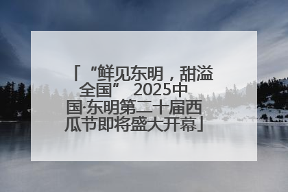 “鲜见东明，甜溢全国” 2025中国·东明第二十届西瓜节即将盛大开幕