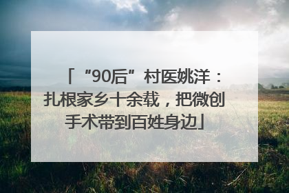 “90后”村医姚洋：扎根家乡十余载，把微创手术带到百姓身边