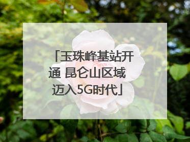 玉珠峰基站开通 昆仑山区域迈入5G时代