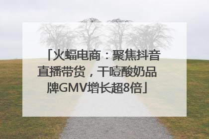 火蝠电商：聚焦抖音直播带货，干噎酸奶品牌GMV增长超8倍