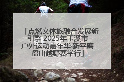 点燃文体旅融合发展新引擎 2025年玉溪市户外运动嘉年华·新平磨盘山越野赛举行