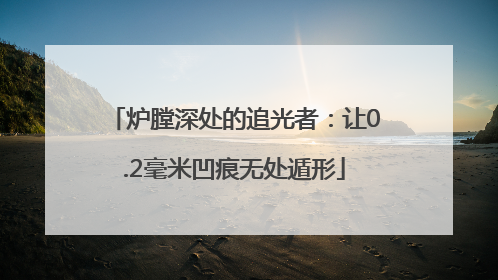 炉膛深处的追光者：让0.2毫米凹痕无处遁形