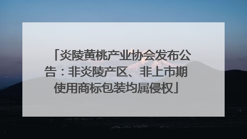 炎陵黄桃产业协会发布公告：非炎陵产区、非上市期使用商标包装均属侵权
