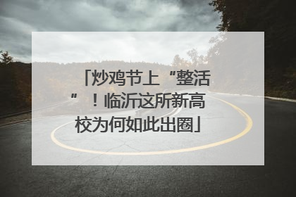 炒鸡节上“整活”！临沂这所新高校为何如此出圈