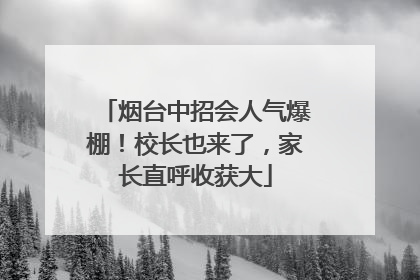 烟台中招会人气爆棚！校长也来了，家长直呼收获大