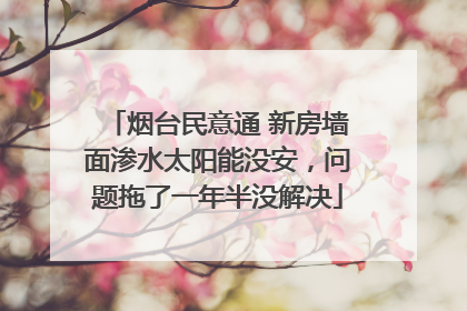 烟台民意通 新房墙面渗水太阳能没安，问题拖了一年半没解决