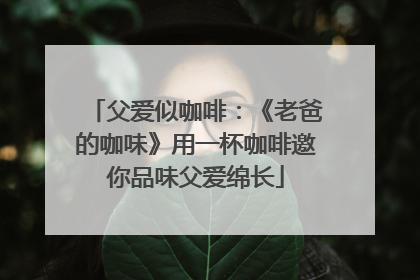 父爱似咖啡：《老爸的咖味》用一杯咖啡邀你品味父爱绵长